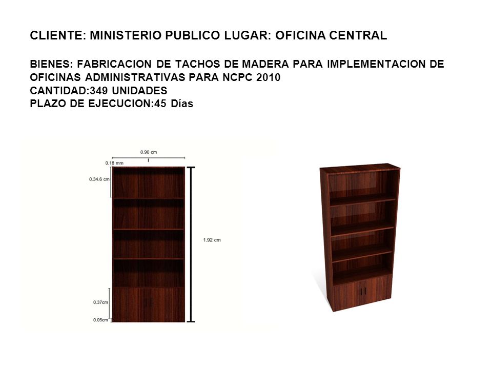 CLIENTE: MINISTERIO PUBLICO LUGAR: OFICINA CENTRAL BIENES: FABRICACION DE TACHOS DE MADERA PARA IMPLEMENTACION DE OFICINAS ADMINISTRATIVAS PARA NCPC 2010 CANTIDAD:349 UNIDADES PLAZO DE EJECUCION:45 Días