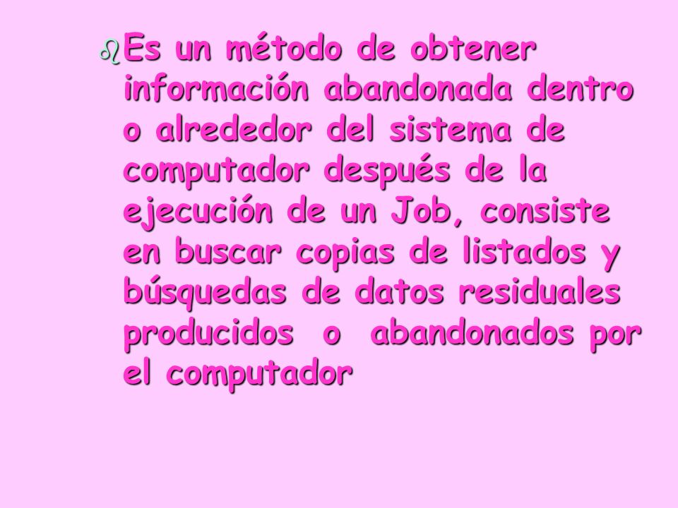Es un método de obtener información abandonada dentro o alrededor del sistema de computador después de la ejecución de un Job, consiste en buscar copias de listados y búsquedas de datos residuales producidos o abandonados por el computador