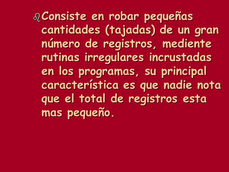 Consiste en robar pequeñas cantidades (tajadas) de un gran número de registros, mediente rutinas irregulares incrustadas en los programas, su principal característica es que nadie nota que el total de registros esta mas pequeño.