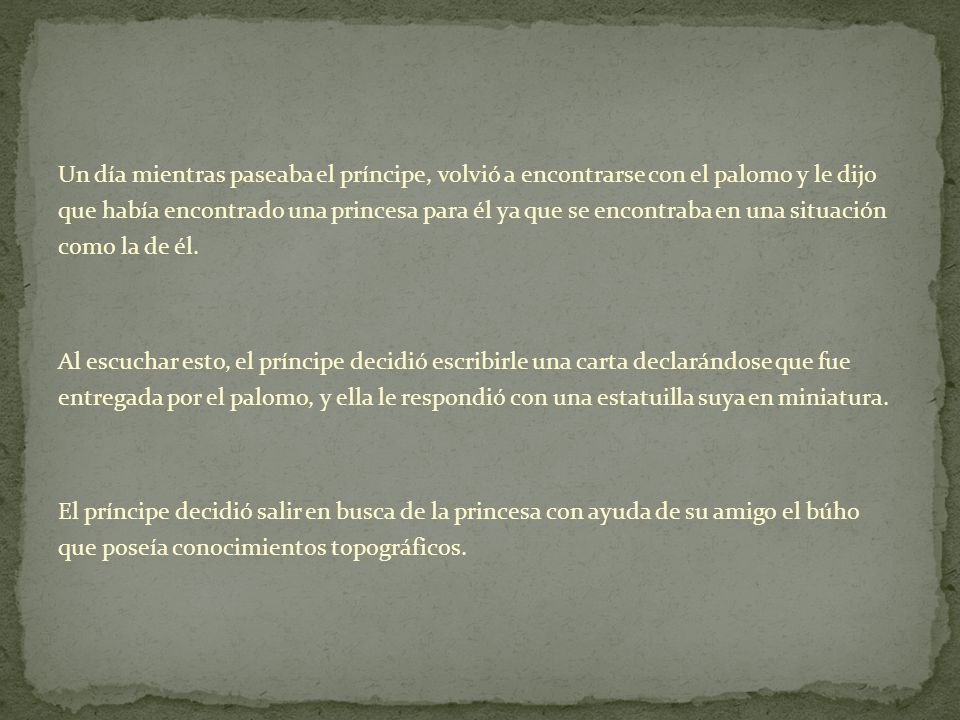 Un día mientras paseaba el príncipe, volvió a encontrarse con el palomo y le dijo que había encontrado una princesa para él ya que se encontraba en una situación como la de él.