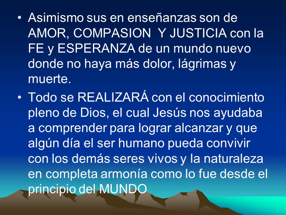 Asimismo sus en enseñanzas son de AMOR, COMPASION Y JUSTICIA con la FE y ESPERANZA de un mundo nuevo donde no haya más dolor, lágrimas y muerte.