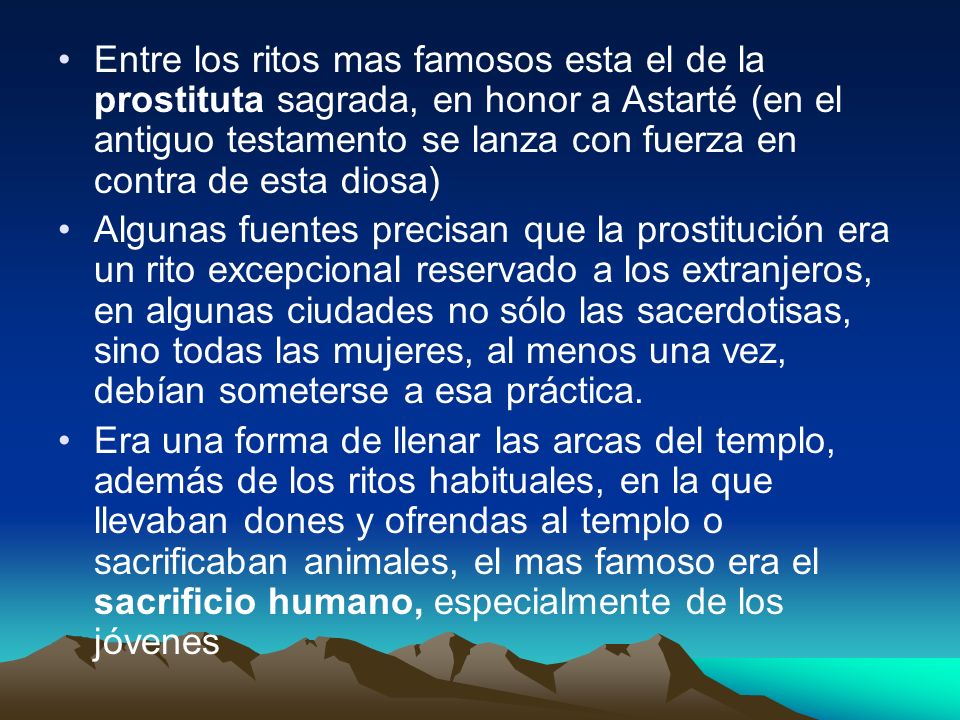 Entre los ritos mas famosos esta el de la prostituta sagrada, en honor a Astarté (en el antiguo testamento se lanza con fuerza en contra de esta diosa)