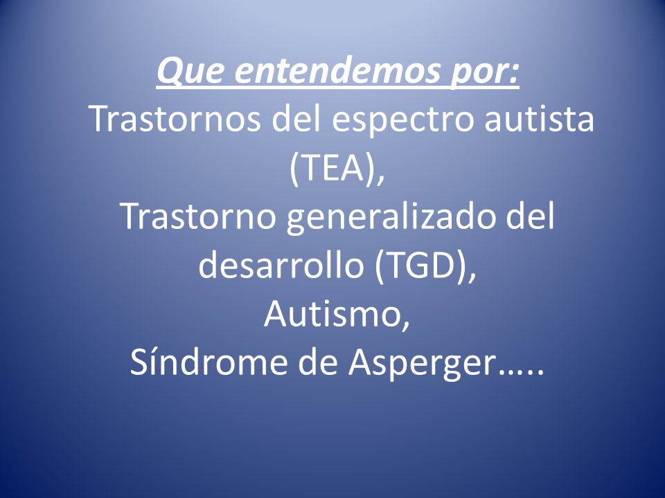 Que entendemos por: Trastornos del espectro autista (TEA), Trastorno generalizado del desarrollo (TGD), Autismo, Síndrome de Asperger…..
