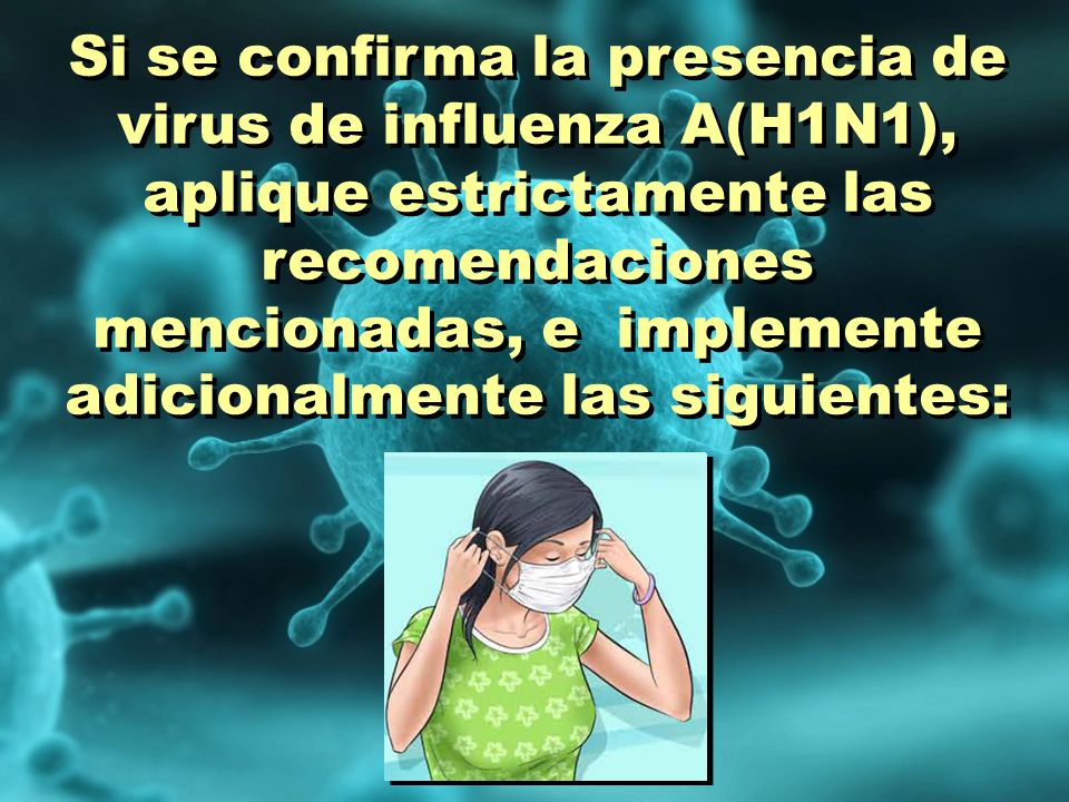 Si se confirma la presencia de virus de influenza A(H1N1), aplique estrictamente las recomendaciones mencionadas, e implemente adicionalmente las siguientes: