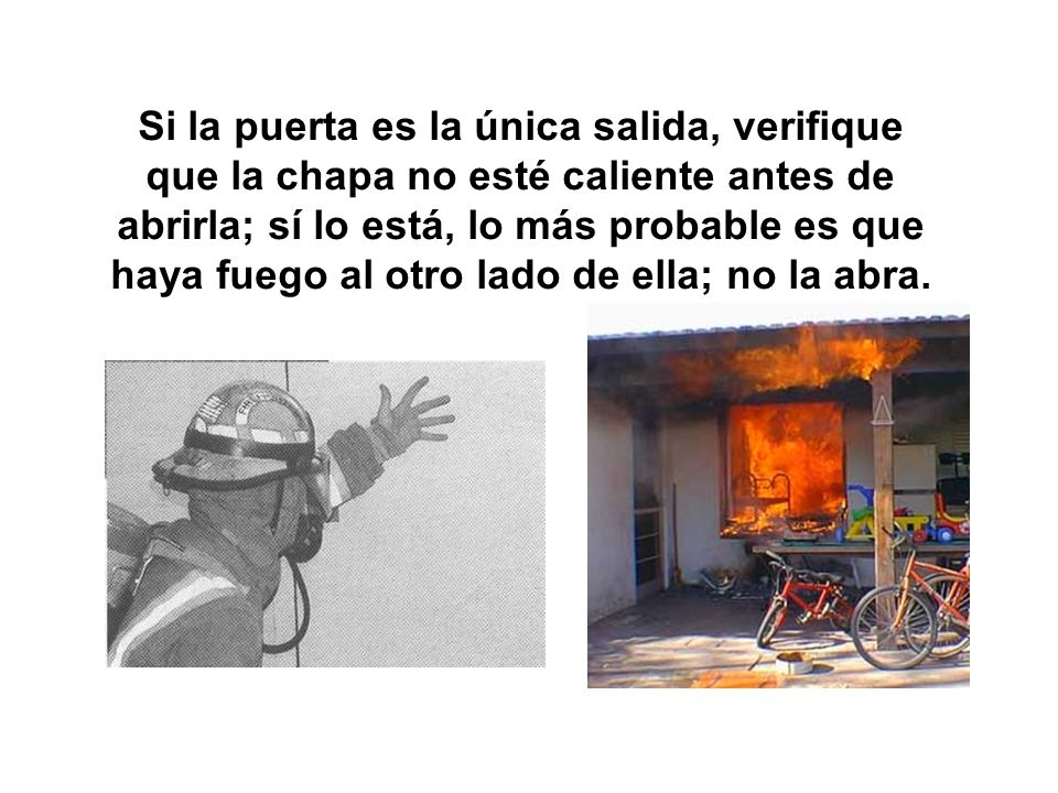 Si la puerta es la única salida, verifique que la chapa no esté caliente antes de abrirla; sí lo está, lo más probable es que haya fuego al otro lado de ella; no la abra.