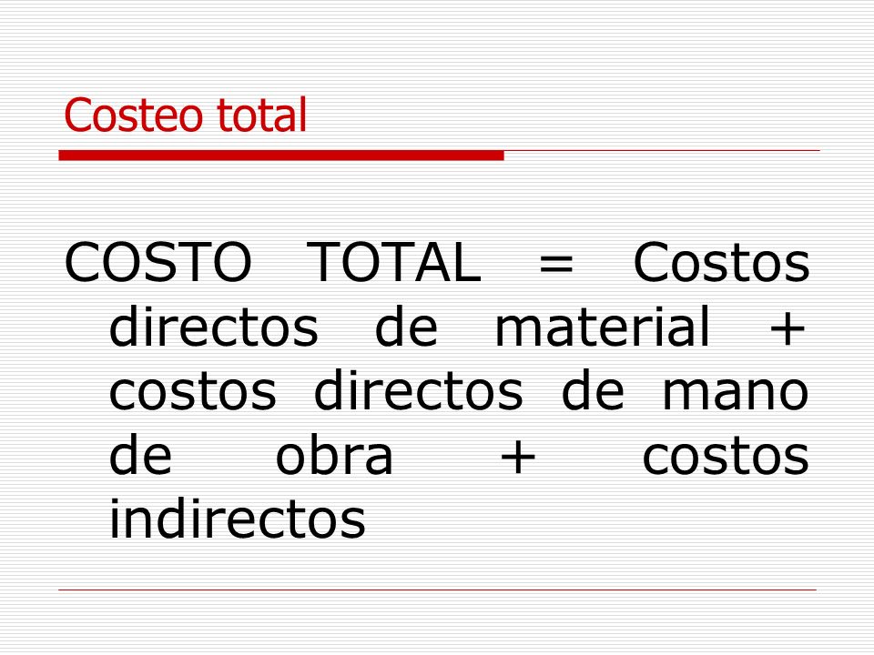 Costeo total COSTO TOTAL = Costos directos de material + costos directos de mano de obra + costos indirectos.