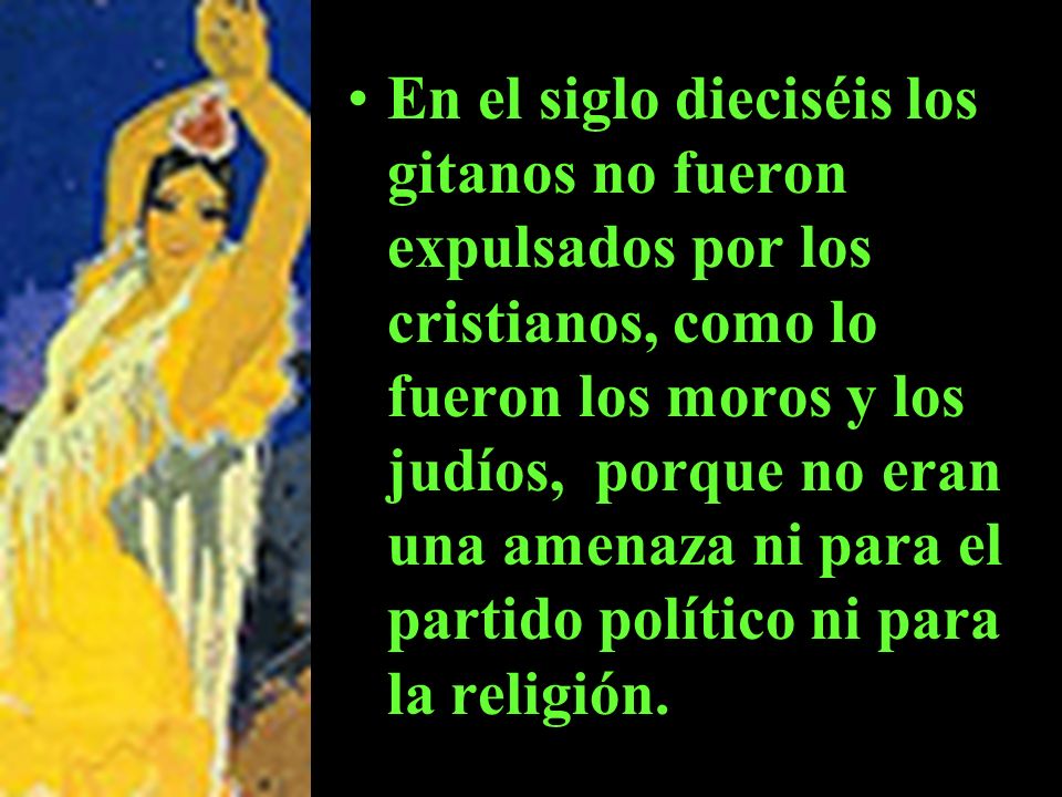 En el siglo dieciséis los gitanos no fueron expulsados por los cristianos, como lo fueron los moros y los judíos, porque no eran una amenaza ni para el partido político ni para la religión.
