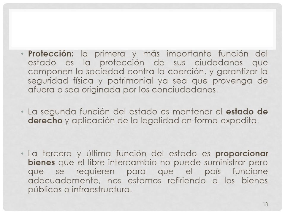 Protección: la primera y más importante función del estado es la protección de sus ciudadanos que componen la sociedad contra la coerción, y garantizar la seguridad física y patrimonial ya sea que provenga de afuera o sea originada por los conciudadanos.