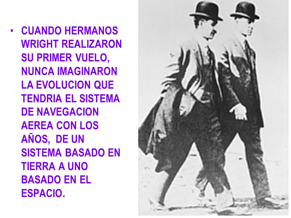 CUANDO HERMANOS WRIGHT REALIZARON SU PRIMER VUELO, NUNCA IMAGINARON LA EVOLUCION QUE TENDRIA EL SISTEMA DE NAVEGACION AEREA CON LOS AÑOS, DE UN SISTEMA BASADO EN TIERRA A UNO BASADO EN EL ESPACIO.