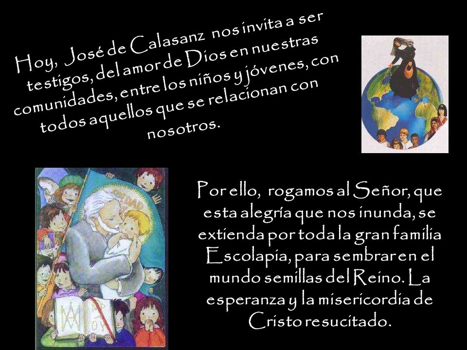 Hoy, José de Calasanz nos invita a ser testigos, del amor de Dios en nuestras comunidades, entre los niños y jóvenes, con todos aquellos que se relacionan con nosotros.