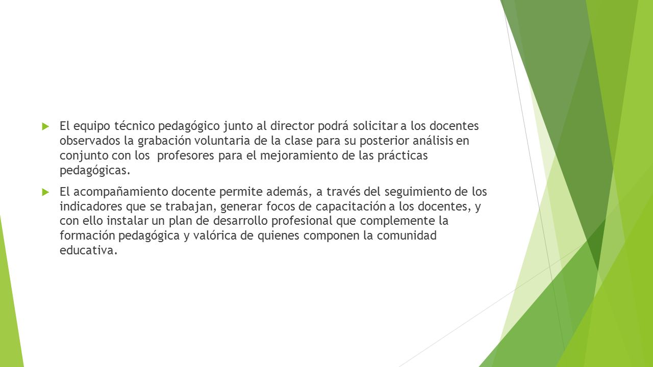 El equipo técnico pedagógico junto al director podrá solicitar a los docentes observados la grabación voluntaria de la clase para su posterior análisis en conjunto con los profesores para el mejoramiento de las prácticas pedagógicas.