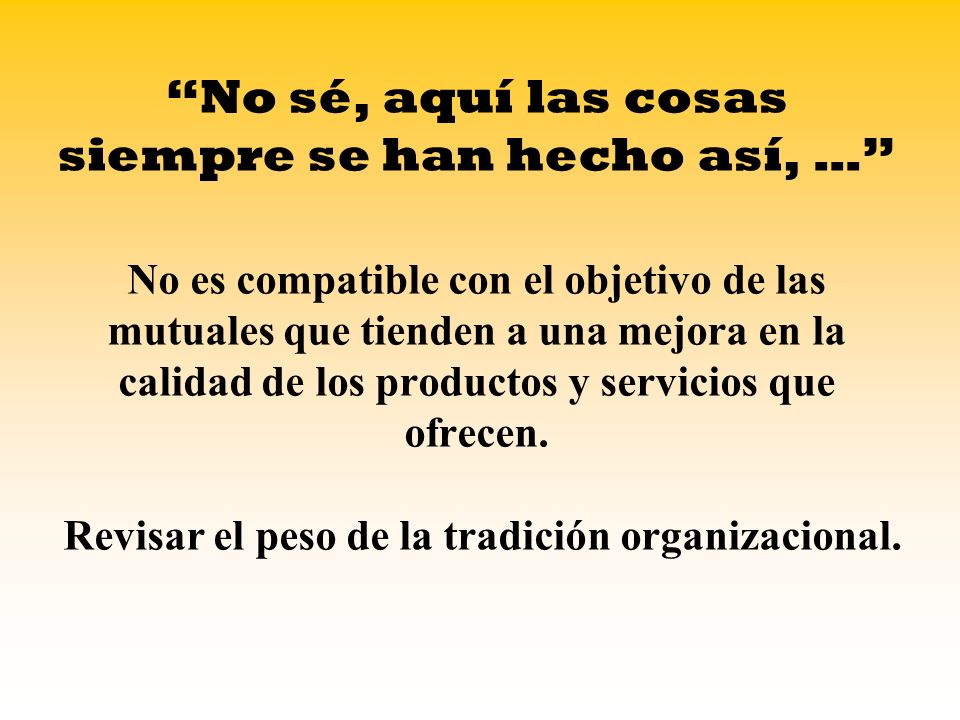 No sé, aquí las cosas siempre se han hecho así, … No es compatible con el objetivo de las mutuales que tienden a una mejora en la calidad de los productos y servicios que ofrecen.