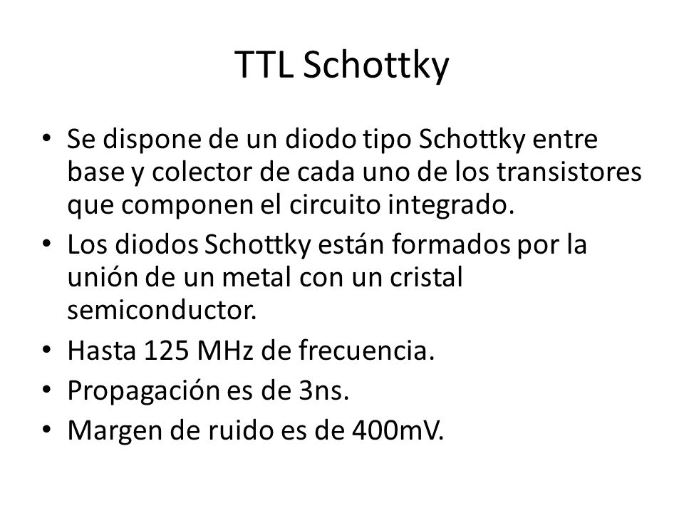 TTL Schottky Se dispone de un diodo tipo Schottky entre base y colector de cada uno de los transistores que componen el circuito integrado.