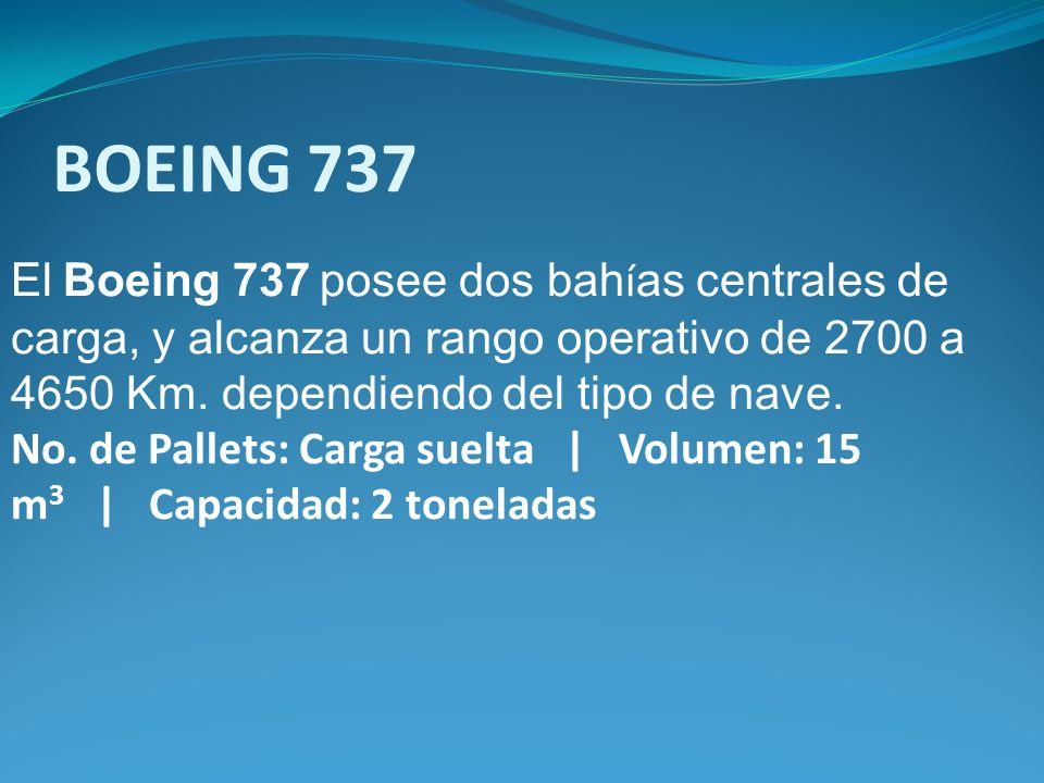 BOEING 737 El Boeing 737 posee dos bahías centrales de carga, y alcanza un rango operativo de 2700 a 4650 Km. dependiendo del tipo de nave.