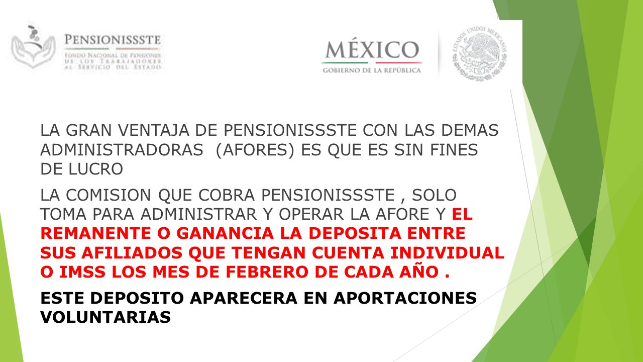 LA GRAN VENTAJA DE PENSIONISSSTE CON LAS DEMAS ADMINISTRADORAS (AFORES) ES QUE ES SIN FINES DE LUCRO LA COMISION QUE COBRA PENSIONISSSTE , SOLO TOMA PARA ADMINISTRAR Y OPERAR LA AFORE Y EL REMANENTE O GANANCIA LA DEPOSITA ENTRE SUS AFILIADOS QUE TENGAN CUENTA INDIVIDUAL O IMSS LOS MES DE FEBRERO DE CADA AÑO .