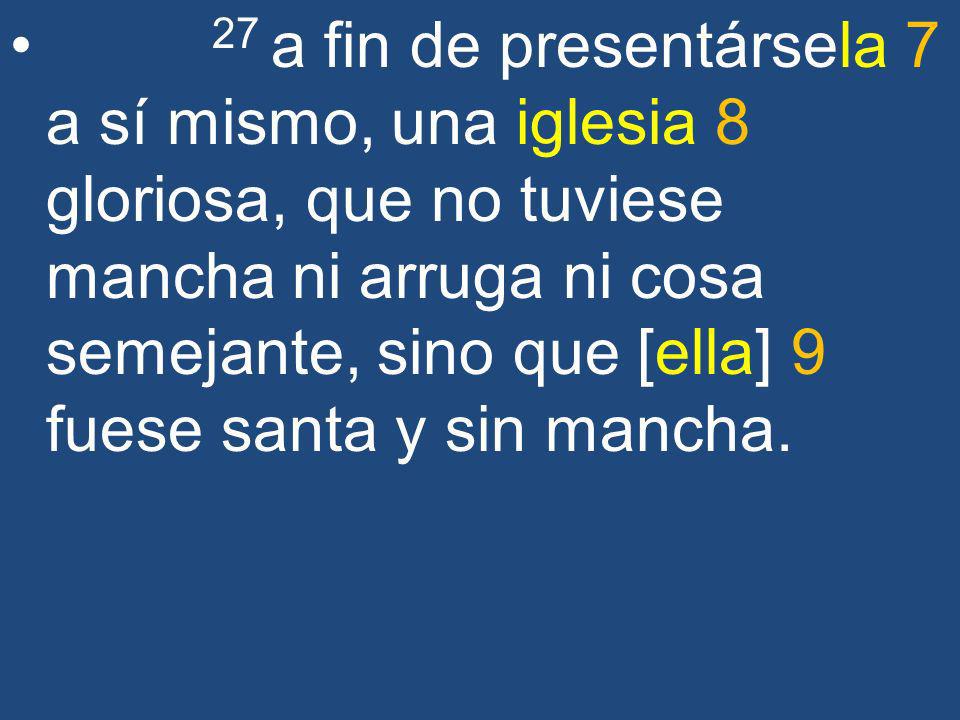 27 a fin de presentársela 7 a sí mismo, una iglesia 8 gloriosa, que no tuviese mancha ni arruga ni cosa semejante, sino que [ella] 9 fuese santa y sin mancha.