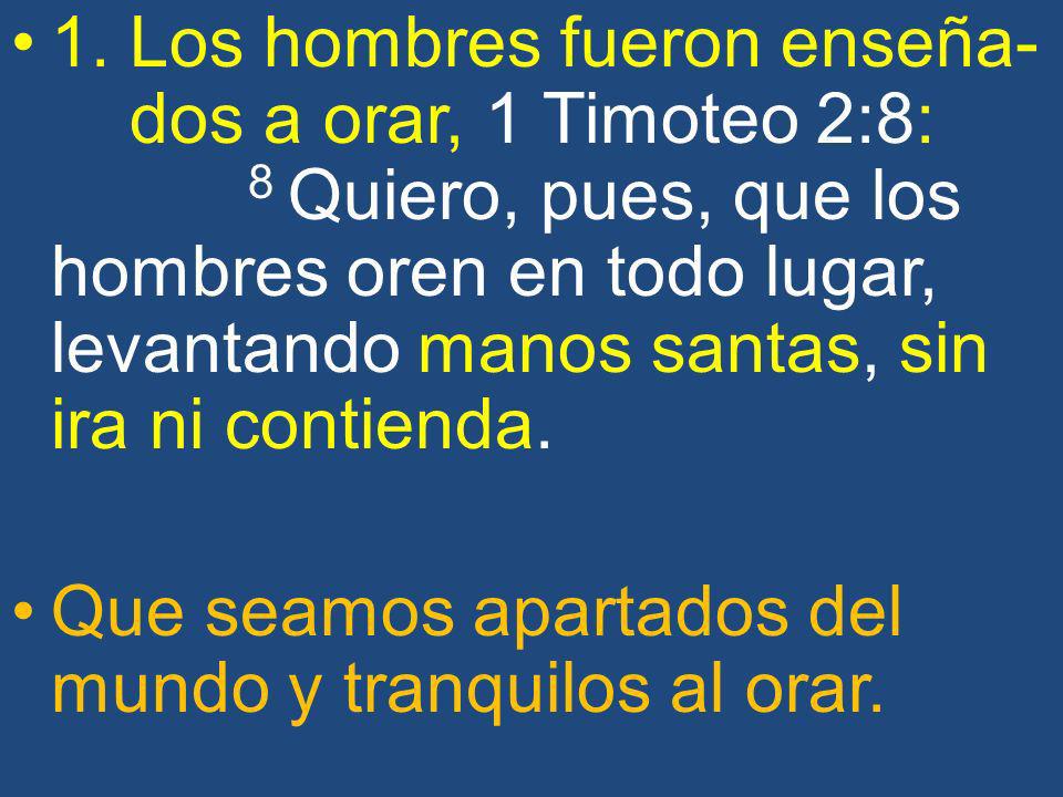 1. Los hombres fueron enseña- dos a orar, 1 Timoteo 2:8: 8 Quiero, pues, que los hombres oren en todo lugar, levantando manos santas, sin ira ni contienda.