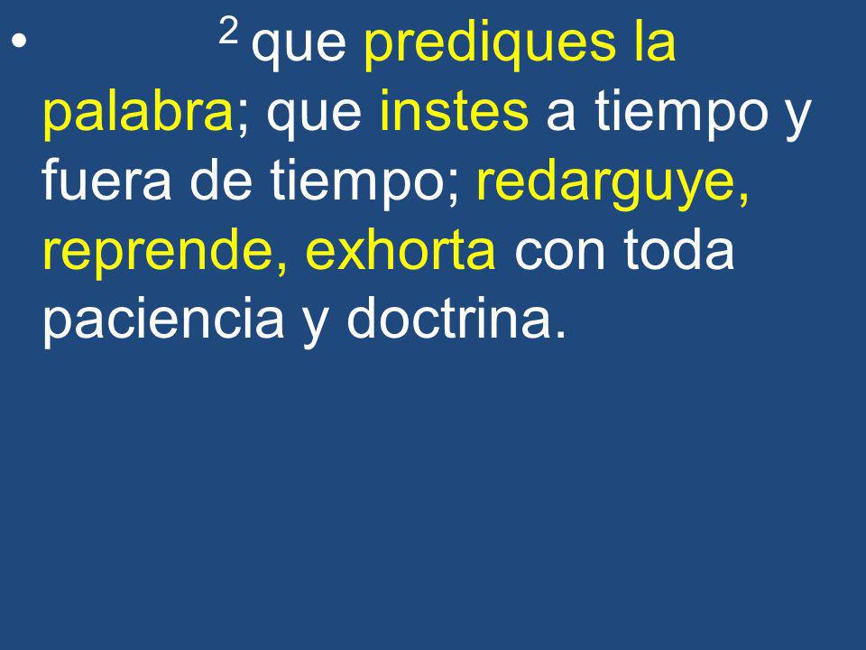 2 que prediques la palabra; que instes a tiempo y fuera de tiempo; redarguye, reprende, exhorta con toda paciencia y doctrina.