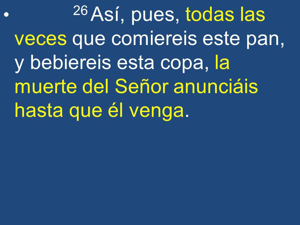 26 Así, pues, todas las veces que comiereis este pan, y bebiereis esta copa, la muerte del Señor anunciáis hasta que él venga.