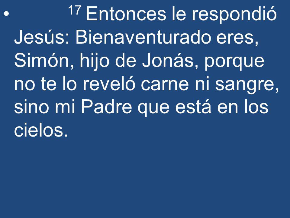 17 Entonces le respondió Jesús: Bienaventurado eres, Simón, hijo de Jonás, porque no te lo reveló carne ni sangre, sino mi Padre que está en los cielos.
