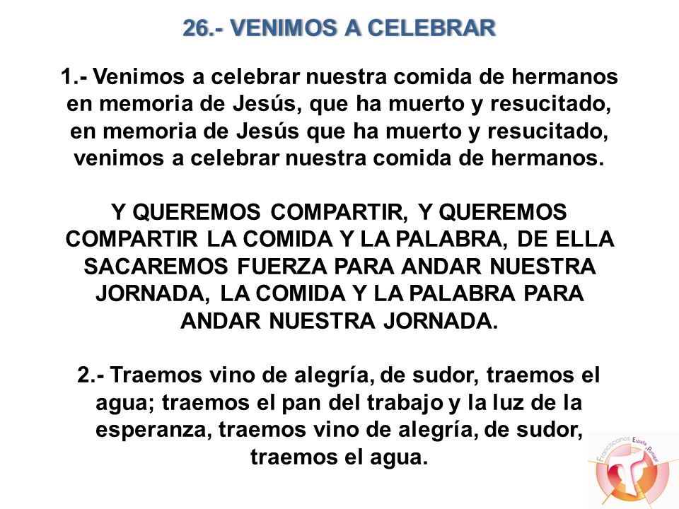 26.- VENIMOS A CELEBRAR 1.- Venimos a celebrar nuestra comida de hermanos en memoria de Jesús, que ha muerto y resucitado, en memoria de Jesús que ha muerto y resucitado, venimos a celebrar nuestra comida de hermanos.