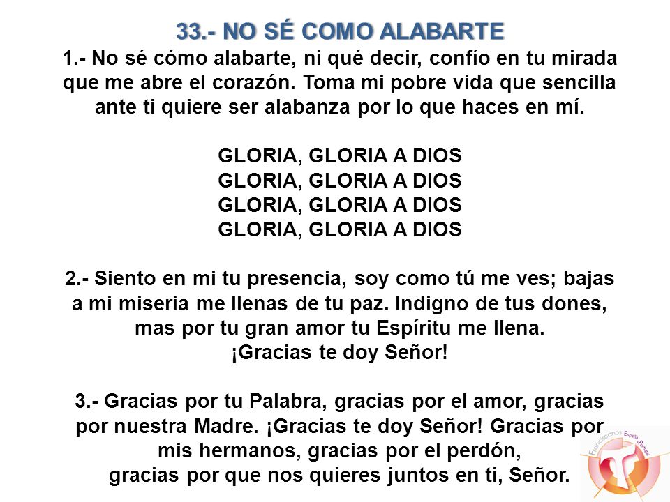 33.- NO SÉ COMO ALABARTE 1.- No sé cómo alabarte, ni qué decir, confío en tu mirada que me abre el corazón.