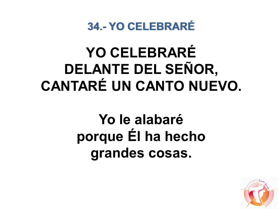 34.- YO CELEBRARÉ YO CELEBRARÉ DELANTE DEL SEÑOR, CANTARÉ UN CANTO NUEVO.