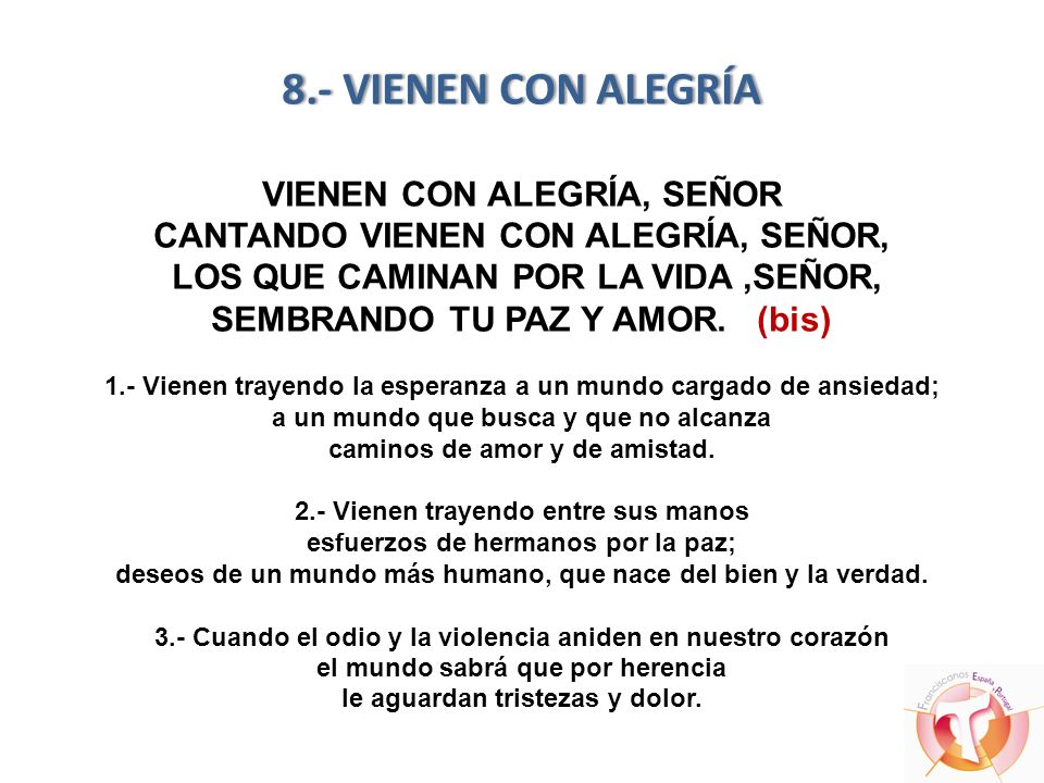 8.- VIENEN CON ALEGRÍA VIENEN CON ALEGRÍA, SEÑOR CANTANDO VIENEN CON ALEGRÍA, SEÑOR, LOS QUE CAMINAN POR LA VIDA ,SEÑOR, SEMBRANDO TU PAZ Y AMOR.
