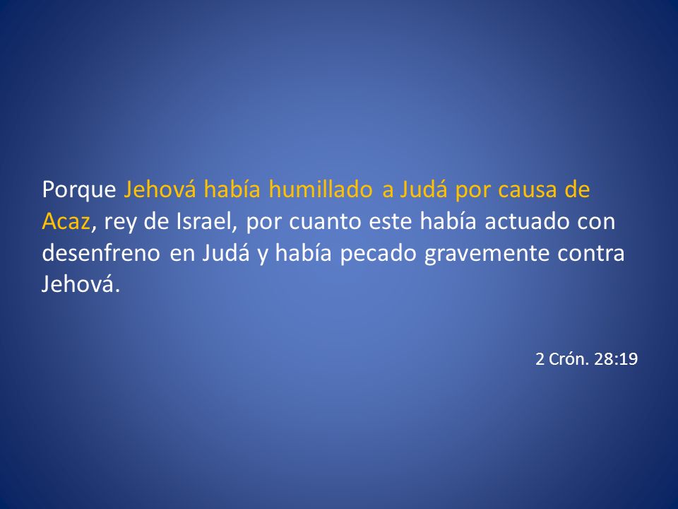 Porque Jehová había humillado a Judá por causa de Acaz, rey de Israel, por cuanto este había actuado con desenfreno en Judá y había pecado gravemente contra Jehová.