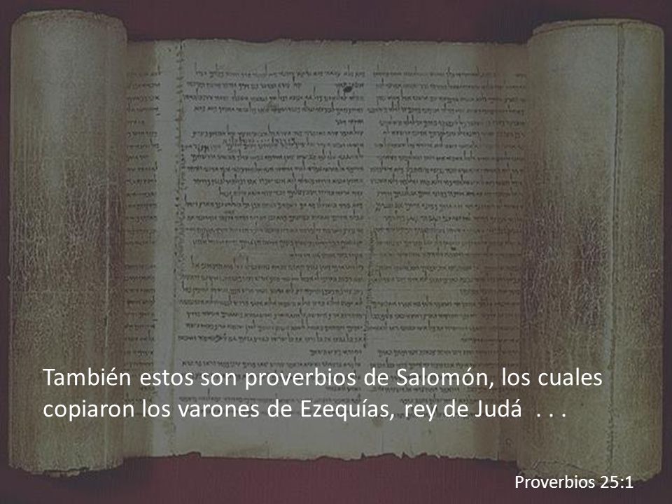 También estos son proverbios de Salomón, los cuales copiaron los varones de Ezequías, rey de Judá . . .