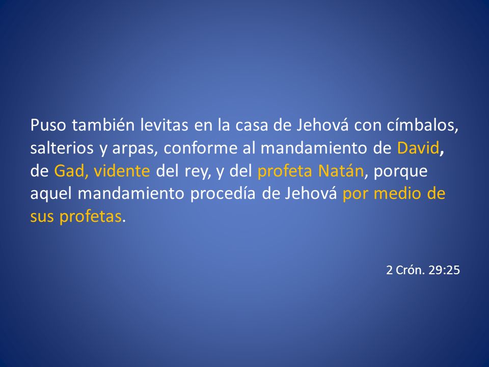 Puso también levitas en la casa de Jehová con címbalos, salterios y arpas, conforme al mandamiento de David, de Gad, vidente del rey, y del profeta Natán, porque aquel mandamiento procedía de Jehová por medio de sus profetas.