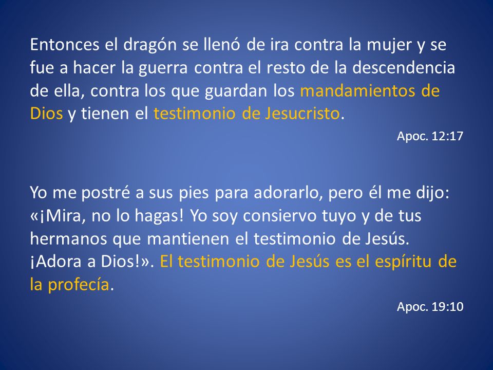 Entonces el dragón se llenó de ira contra la mujer y se fue a hacer la guerra contra el resto de la descendencia de ella, contra los que guardan los mandamientos de Dios y tienen el testimonio de Jesucristo.