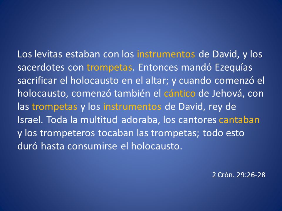Los levitas estaban con los instrumentos de David, y los sacerdotes con trompetas. Entonces mandó Ezequías sacrificar el holocausto en el altar; y cuando comenzó el holocausto, comenzó también el cántico de Jehová, con las trompetas y los instrumentos de David, rey de Israel. Toda la multitud adoraba, los cantores cantaban y los trompeteros tocaban las trompetas; todo esto duró hasta consumirse el holocausto.