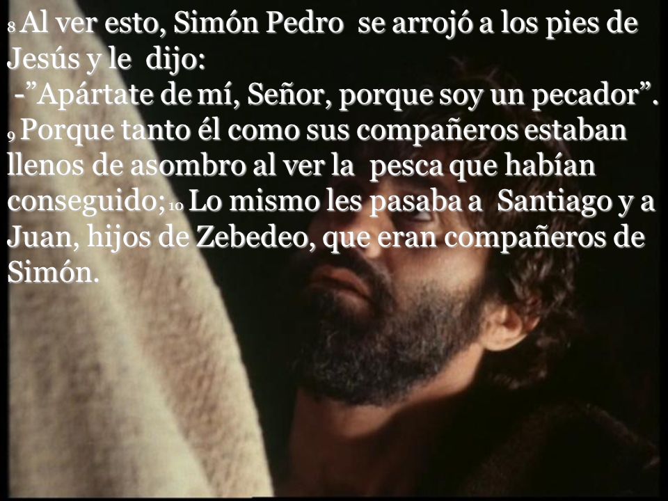 8 Al ver esto, Simón Pedro se arrojó a los pies de Jesús y le dijo: - Apártate de mí, Señor, porque soy un pecador .