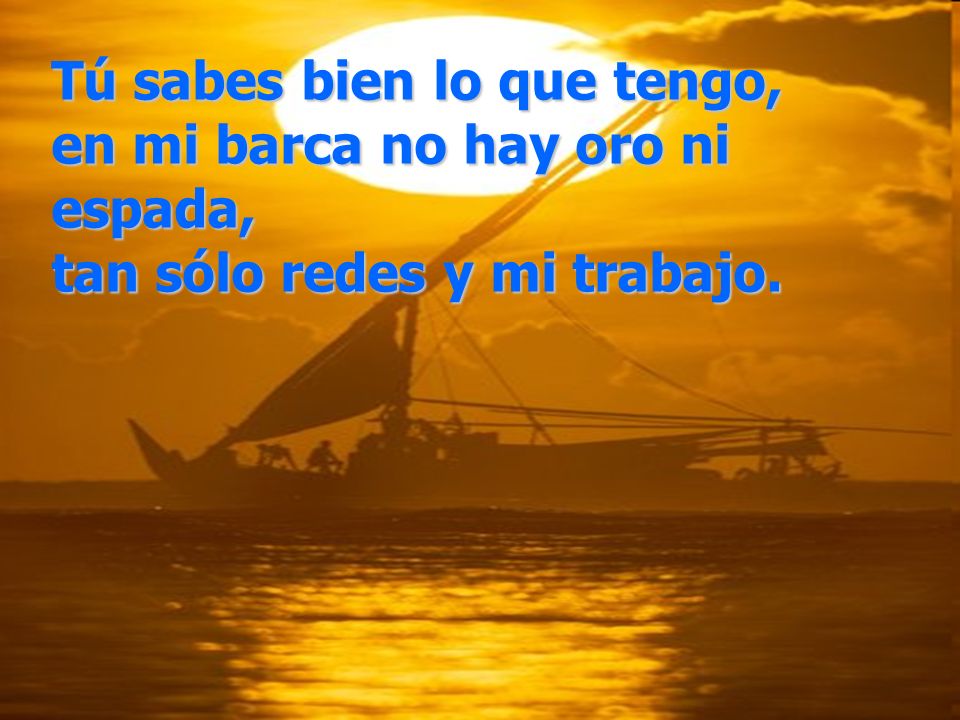 Tú sabes bien lo que tengo, en mi barca no hay oro ni espada, tan sólo redes y mi trabajo.