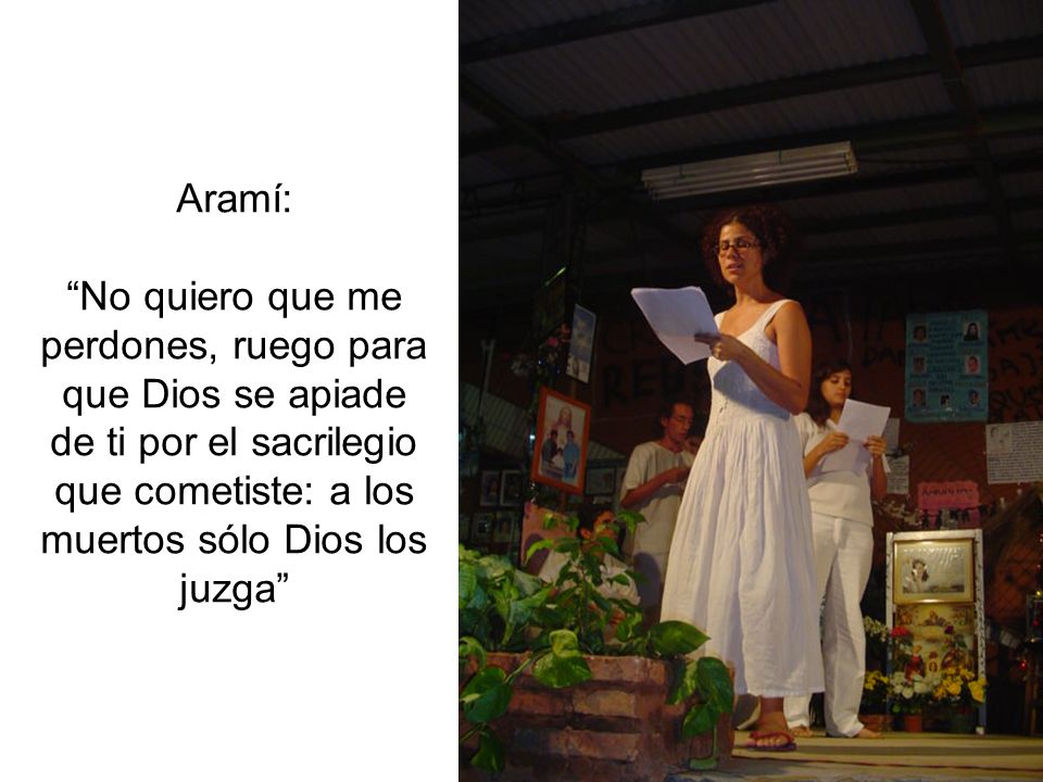 Aramí: No quiero que me perdones, ruego para que Dios se apiade de ti por el sacrilegio que cometiste: a los muertos sólo Dios los juzga