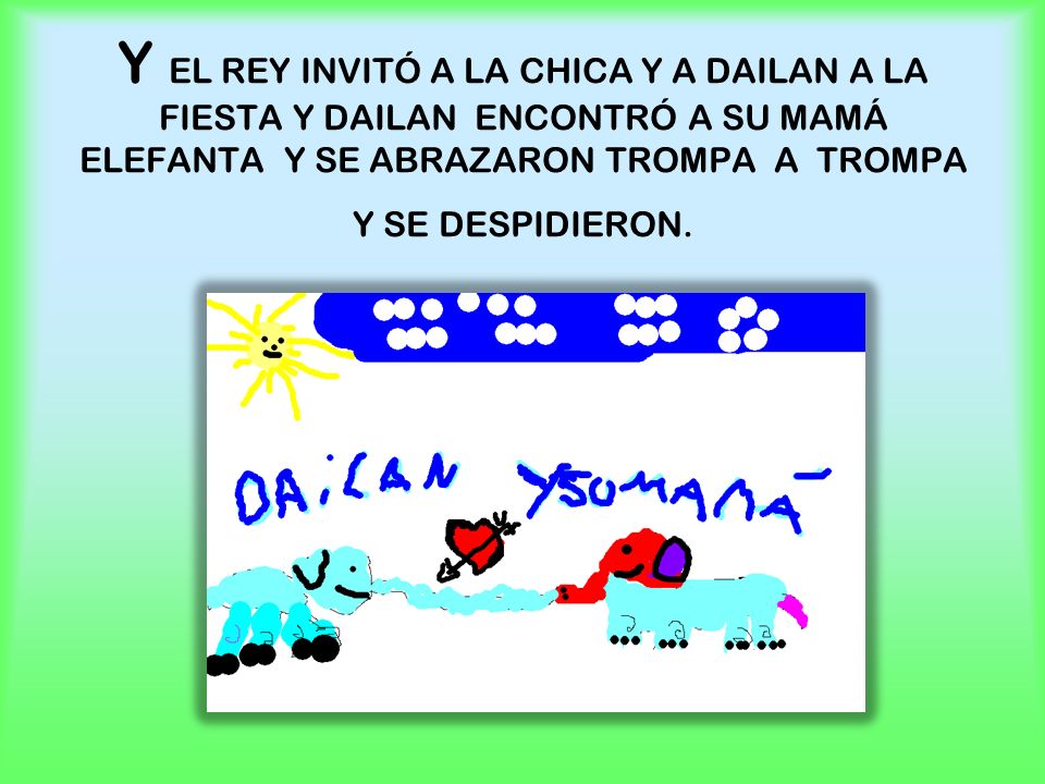 Y EL REY INVITÓ A LA CHICA Y A DAILAN A LA FIESTA Y DAILAN ENCONTRÓ A SU MAMÁ ELEFANTA Y SE ABRAZARON TROMPA A TROMPA Y SE DESPIDIERON.