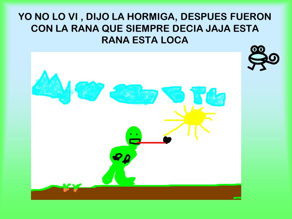 YO NO LO VI , DIJO LA HORMIGA, DESPUES FUERON CON LA RANA QUE SIEMPRE DECIA JAJA ESTA RANA ESTA LOCA