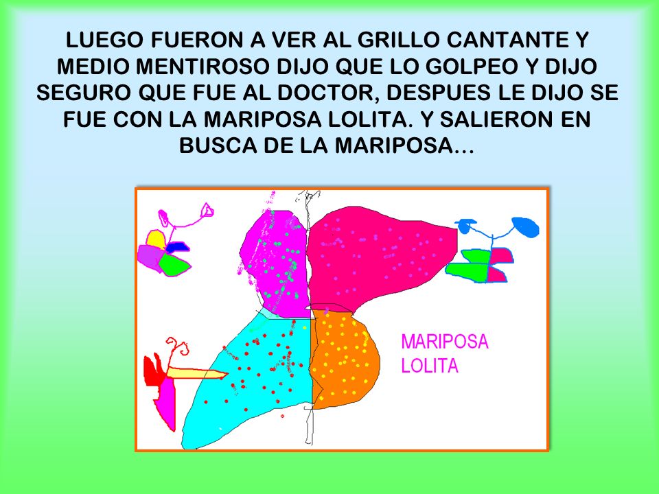 LUEGO FUERON A VER AL GRILLO CANTANTE Y MEDIO MENTIROSO DIJO QUE LO GOLPEO Y DIJO SEGURO QUE FUE AL DOCTOR, DESPUES LE DIJO SE FUE CON LA MARIPOSA LOLITA.