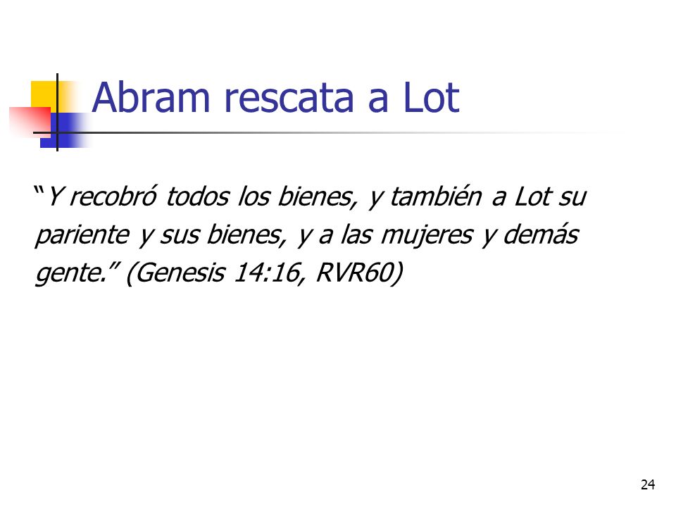 Abram rescata a Lot Y recobró todos los bienes, y también a Lot su pariente y sus bienes, y a las mujeres y demás gente. (Genesis 14:16, RVR60)