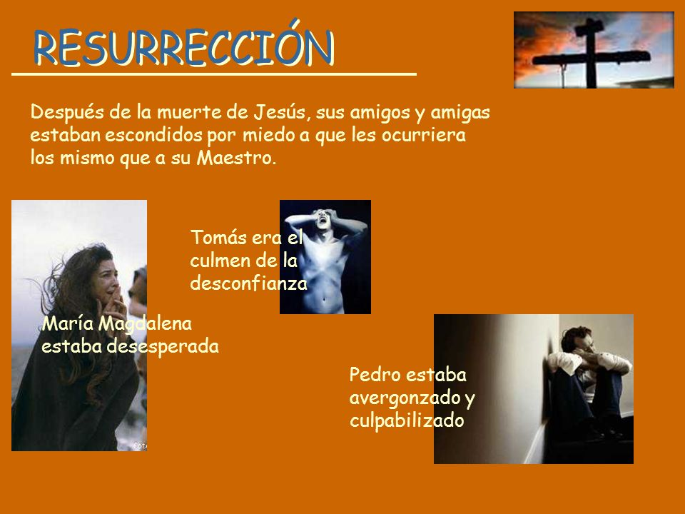 RESURRECCIÓN Después de la muerte de Jesús, sus amigos y amigas estaban escondidos por miedo a que les ocurriera los mismo que a su Maestro.