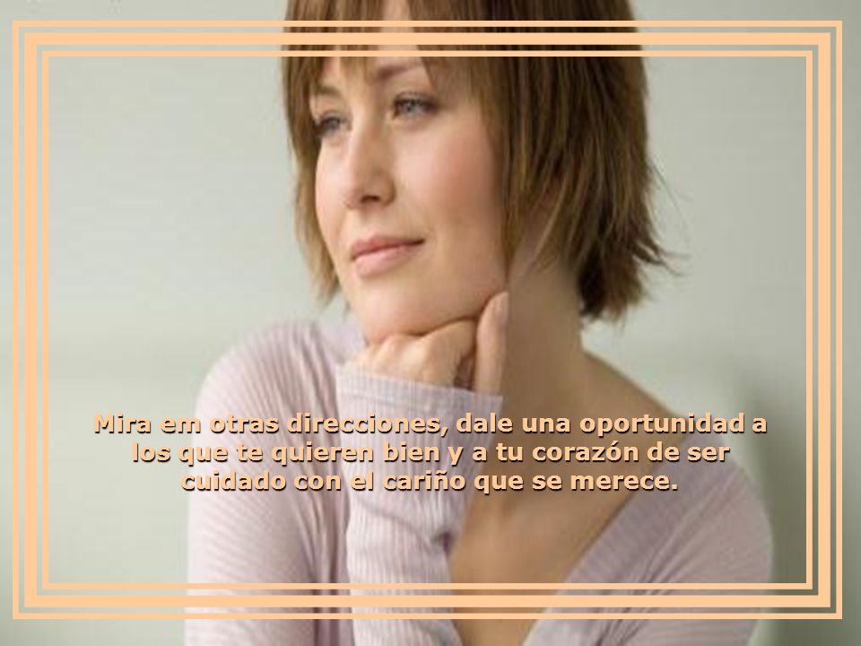 Mira em otras direcciones, dale una oportunidad a los que te quieren bien y a tu corazón de ser cuidado con el cariño que se merece.