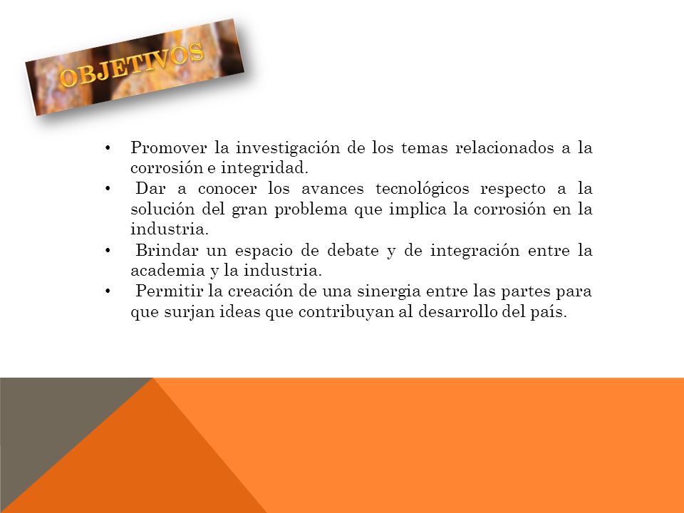OBJETIVOS Promover la investigación de los temas relacionados a la corrosión e integridad.