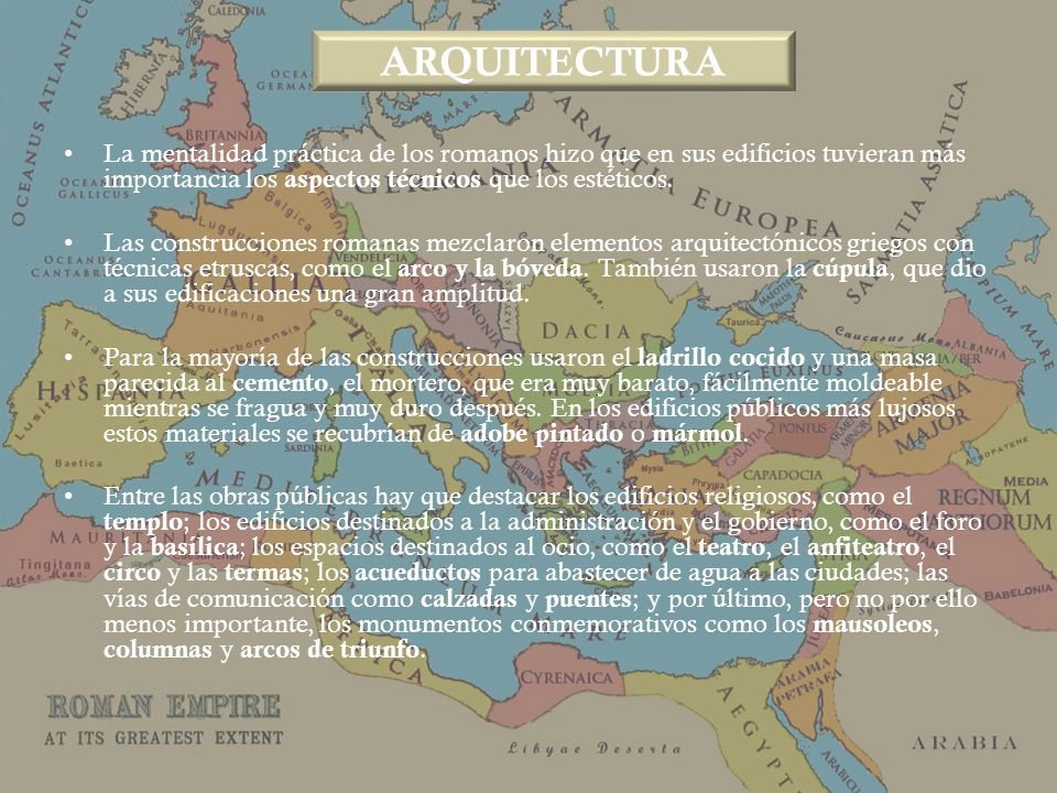 ARQUITECTURA La mentalidad práctica de los romanos hizo que en sus edificios tuvieran más importancia los aspectos técnicos que los estéticos.