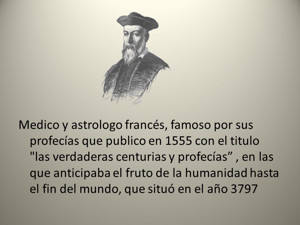 Medico y astrologo francés, famoso por sus profecías que publico en 1555 con el titulo las verdaderas centurias y profecías , en las que anticipaba el fruto de la humanidad hasta el fin del mundo, que situó en el año 3797