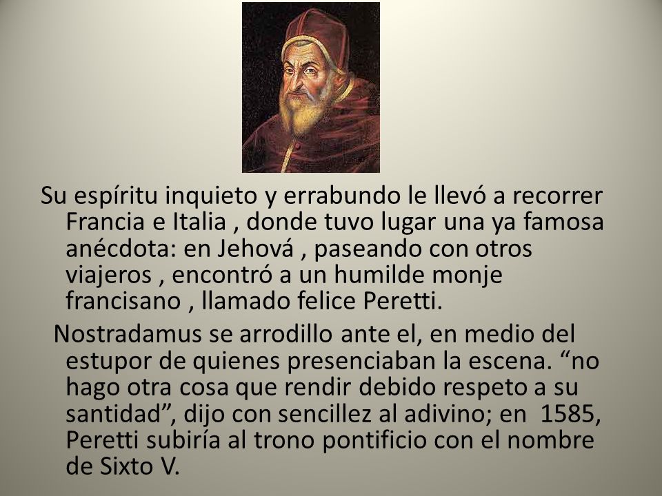 Su espíritu inquieto y errabundo le llevó a recorrer Francia e Italia , donde tuvo lugar una ya famosa anécdota: en Jehová , paseando con otros viajeros , encontró a un humilde monje francisano , llamado felice Peretti.
