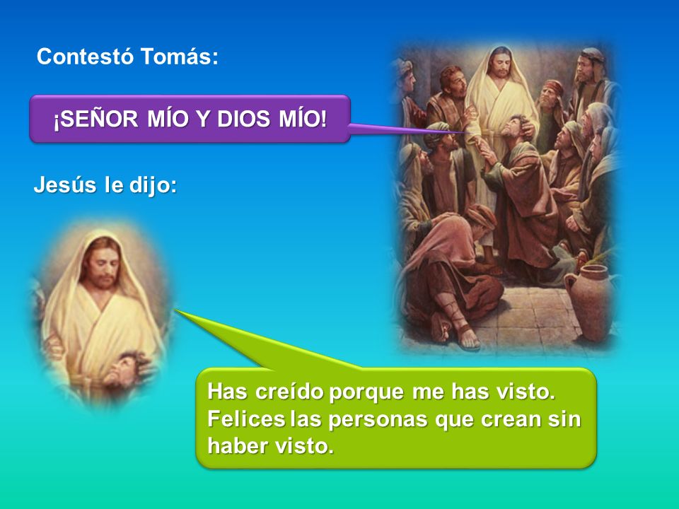 Contestó Tomás: ¡SEÑOR MÍO Y DIOS MÍO. Jesús le dijo: Has creído porque me has visto.