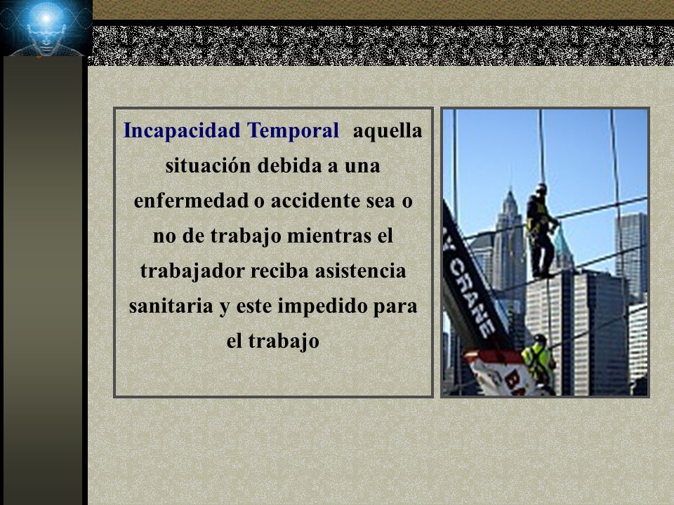 Incapacidad Temporal: aquella situación debida a una enfermedad o accidente sea o no de trabajo mientras el trabajador reciba asistencia sanitaria y este impedido para el trabajo