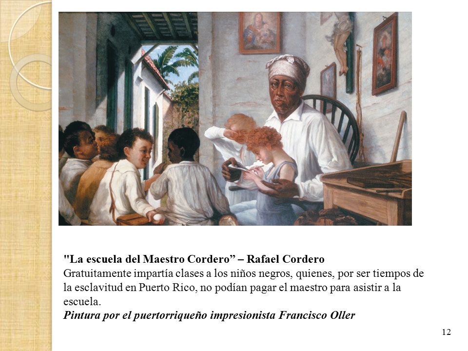 La escuela del Maestro Cordero – Rafael Cordero Gratuitamente impartía clases a los niños negros, quienes, por ser tiempos de la esclavitud en Puerto Rico, no podían pagar el maestro para asistir a la escuela. Pintura por el puertorriqueño impresionista Francisco Oller