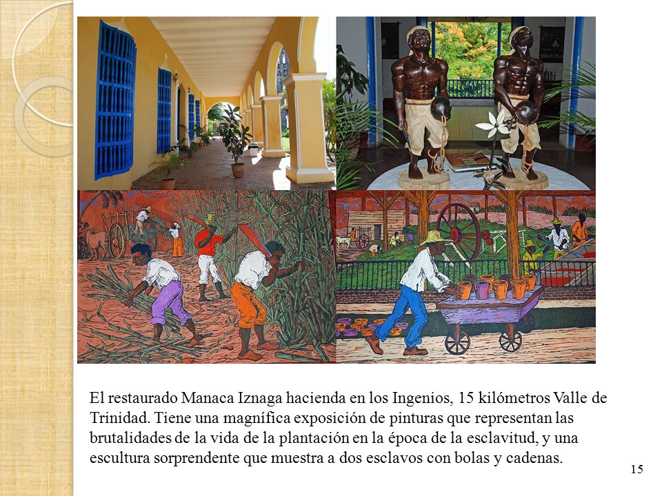 El restaurado Manaca Iznaga hacienda en los Ingenios, 15 kilómetros Valle de Trinidad. Tiene una magnífica exposición de pinturas que representan las brutalidades de la vida de la plantación en la época de la esclavitud, y una escultura sorprendente que muestra a dos esclavos con bolas y cadenas.